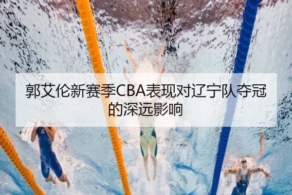 郭艾伦新赛季CBA表现对辽宁队夺冠的深远影响